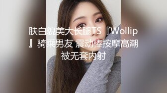 肤白貌美大长腿TS『Wollip』骑乘男友 震动棒按摩高潮被无套内射