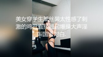 美女穿学生黑丝装太性感了刺激的鸡巴直接翘起爆操大声淫叫国语对白.