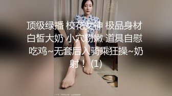 顶级绿播 校花女神 极品身材 白皙大奶 小穴粉嫩 道具自慰 吃鸡~无套后入骑乘狂操~奶射！ (1)