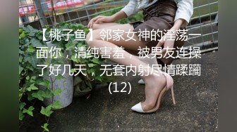 【桃子鱼】邻家女神的淫荡一面你，清纯害羞，被男友连操了好几天，无套内射尽情蹂躏 (12)