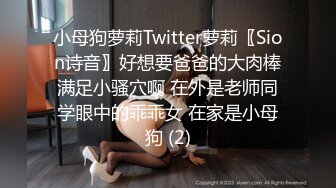 小母狗萝莉Twitter萝莉〖Sion诗音〗好想要爸爸的大肉棒满足小骚穴啊 在外是老师同学眼中的乖乖女 在家是小母狗 (2)