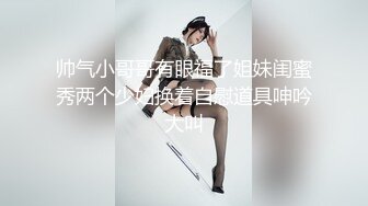 帅气小哥哥有眼福了姐妹闺蜜秀两个少妇换着自慰道具呻吟大叫