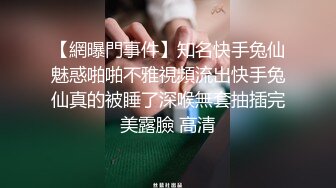 【網曝門事件】知名快手兔仙魅惑啪啪不雅視頻流出快手兔仙真的被睡了深喉無套抽插完美露臉 高清