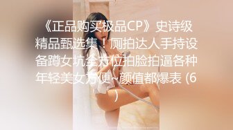 《正品购买极品CP》史诗级精品甄选集！厕拍达人手持设备蹲女坑全方位拍脸拍逼各种年轻美女方便~颜值都爆表 (6)