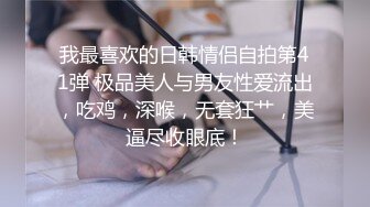 我最喜欢的日韩情侣自拍第41弹 极品美人与男友性爱流出，吃鸡，深喉，无套狂艹，美逼尽收眼底！