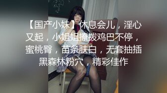 【国产小妹】休息会儿，淫心又起，小姐姐撩拨鸡巴不停，蜜桃臀，苗条肤白，无套抽插黑森林粉穴，精彩佳作