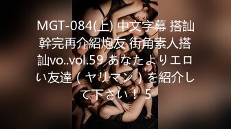 MGT-084(上) 中文字幕 搭訕幹完再介紹炮友 街角素人搭訕vo..vol.59 あなたよりエロい友達（ヤリマン）を紹介して下さい！ 5