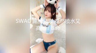 SWAG 露脸自慰 竟然喷水又高潮！Bae