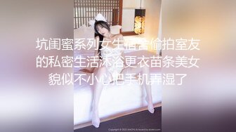 坑闺蜜系列女生宿舍偷拍室友的私密生活沐浴更衣苗条美女貌似不小心把手机弄湿了