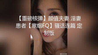 【重磅核弹】颜值夫妻 淫妻患者【寒烟FQ】骚话连篇 定制版