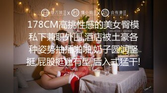 178CM高挑性感的美女臀模私下兼职外围,酒店被土豪各种姿势抽插啪啪,奶子圆润坚挺,屁股挺翘有型,后入式猛干!