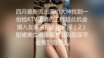 四月最新流出厕拍大神找到一份给KTV送酒的工作趁此机会潜入女厕偷拍小姐尿尿（2）短裙美女弯腰撅着屁股尿尿不会溅到自己么