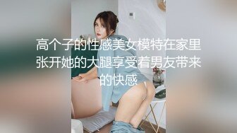 高个子的性感美女模特在家里张开她的大腿享受着男友带来的快感