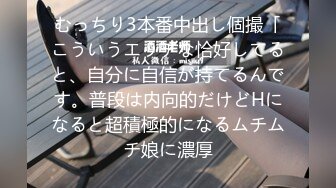 むっちり3本番中出し個撮「こういうエッチな恰好してると、自分に自信が持てるんです。普段は内向的だけどHになると超積極的になるムチムチ娘に濃厚