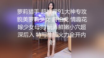 萝莉猎手 超推荐91大神专攻貌美萝莉少女 唐伯虎 情趣花嫁少女母狗 玩弄鲜嫩小穴超深后入 特写抽插火力全开内射