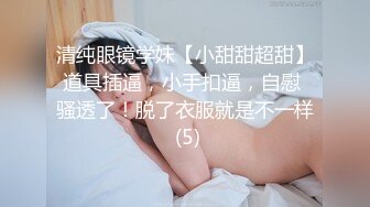 清纯眼镜学妹【小甜甜超甜】道具插逼，小手扣逼，自慰 骚透了！脱了衣服就是不一样 (5)