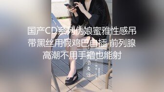 国产CD系列伪娘蜜雅性感吊带黑丝用假鸡巴自插 前列腺高潮不用手撸也能射