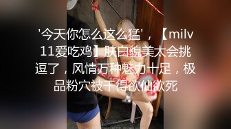 '今天你怎么这么猛'，【milv11爱吃鸡】肤白貌美太会挑逗了，风情万种魅力十足，极品粉穴被干得欲仙欲死