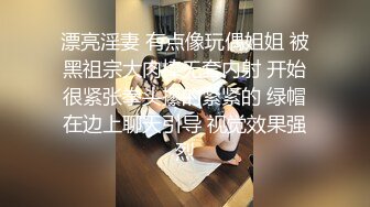 漂亮淫妻 有点像玩偶姐姐 被黑祖宗大肉棒无套内射 开始很紧张拳头攥的紧紧的 绿帽在边上聊天引导 视觉效果强烈