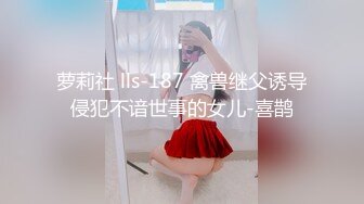 萝莉社 lls-187 禽兽继父诱导侵犯不谙世事的女儿-喜鹊