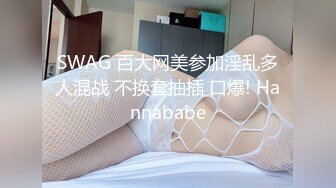 SWAG 百大网美参加淫乱多人混战 不换套抽插 口爆! Hannababe