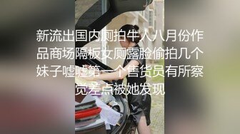 新流出国内厕拍牛人八月份作品商场隔板女厕露脸偷拍几个妹子嘘嘘第一个售货员有所察觉差点被她发现