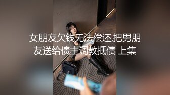 女朋友欠钱无法偿还,把男朋友送给债主调教抵债 上集