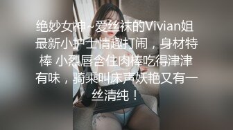 绝妙女神~爱丝袜的Vivian姐 最新小护士情趣打闹，身材特棒 小烈唇含住肉棒吃得津津有味，骑乘叫床声妖艳又有一丝清纯！