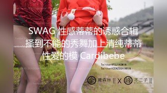 SWAG 性感蒂蒂的诱惑合辑搔到不能的秀舞加上清纯蒂蒂性爱的模 Cardibebe