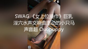 SWAG 《女上位操作》巨乳淫穴水声交响曲主动的小只马声音超 Ouopuppy