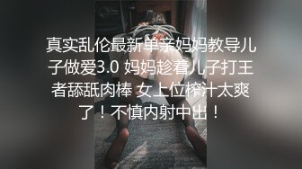 真实乱伦最新单亲妈妈教导儿子做爱3.0 妈妈趁着儿子打王者舔舐肉棒 女上位榨汁太爽了！不慎内射中出！