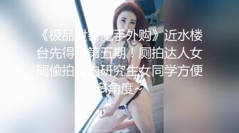 《极品泄密魔手外购》近水楼台先得月第五期！厕拍达人女厕偸拍校内研究生女同学方便多角度~