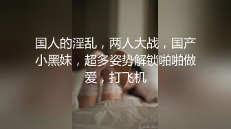 国人的淫乱，两人大战，国产小黑妹，超多姿势解锁啪啪做爱，打飞机