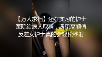 【万人求档】还在实习的护士医院给病人取精，遇见高颜值反差女护士真的会轻松秒射