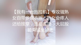 【我有一台拖拉机】专攻骚熟女自带多套衣服，熟女会疼人还给按摩，主动舌吻，大屁股骑乘猛坐撞击