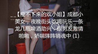 【瘦不下来的欢小姐】成都小美女，夜晚街头吃喝玩乐一条龙几瓶啤酒助兴，跟男友激情啪啪，娇喘阵阵销魂中 (1)