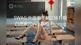 SWAG 外面看不到正妹开箱白虎嫩穴vs小章鱼 Funnyg