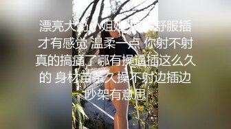 漂亮大奶小姐姐 摸不舒服插才有感觉 温柔一点 你射不射真的搞痛了哪有操逼插这么久的 身材苗条久操不射边插边吵架有意思