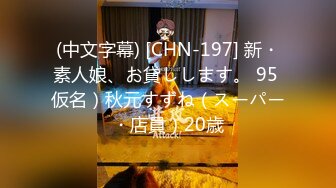 (中文字幕) [CHN-197] 新・素人娘、お貸しします。 95 仮名）秋元すずね（スーパー・店員）20歳