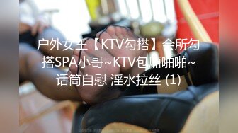 户外女王【KTV勾搭】会所勾搭SPA小哥~KTV包厢啪啪~话筒自慰 淫水拉丝 (1)