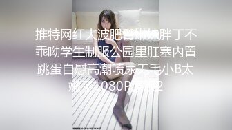 推特网红大波肥臀嫩妹胖丁不乖呦学生制服公园里肛塞内置跳蛋自慰高潮喷尿无毛小B太嫩了1080P原版2