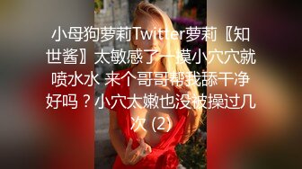 小母狗萝莉Twitter萝莉〖知世酱〗太敏感了一摸小穴穴就喷水水 来个哥哥帮我舔干净好吗？小穴太嫩也没被操过几次 (2)