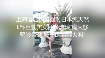 上海酒店口爆强射日本纯天然E杯巨乳美女西条琉璃,胸大够骚够带劲,被干的啊啊大叫!