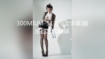 300MIUM-513[中文字幕]敏感巨乳JD辣妹