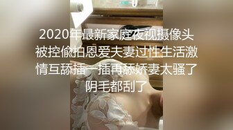 2020年最新家庭夜视摄像头被控偸拍恩爱夫妻过性生活激情互舔插一插再舔娇妻太骚了阴毛都刮了