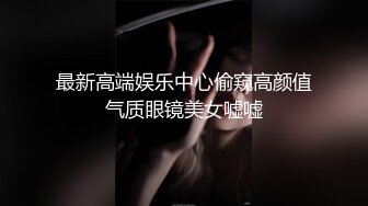 最新高端娱乐中心偷窥高颜值气质眼镜美女嘘嘘