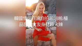 韓國情侶在家自拍啪啪啪.極品巨乳女友身材超火辣