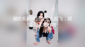 潮吹系列作品之玉儿起飞，尿量惊人喷好高