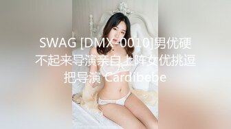 SWAG [DMX-0010]男优硬不起来导演亲自上阵女优挑逗把导演 Cardibebe