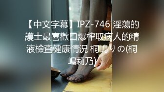 【中文字幕】IPZ-746 淫蕩的護士最喜歡口爆榨取病人的精液檢查健康情況 桐嶋りの(桐嶋莉乃)